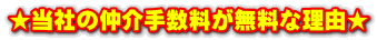 ★当社の仲介手数料が無料な理由★